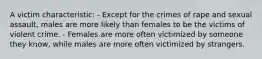 A victim characteristic: - Except for the crimes of rape and sexual assault, males are more likely than females to be the victims of violent crime. - Females are more often victimized by someone they know, while males are more often victimized by strangers.