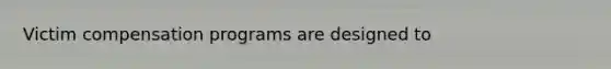 Victim compensation programs are designed to