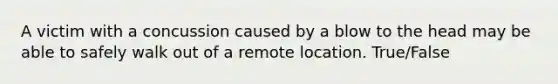 A victim with a concussion caused by a blow to the head may be able to safely walk out of a remote location. True/False