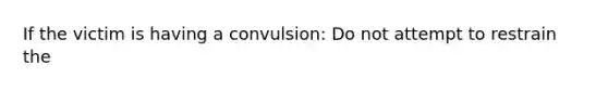 If the victim is having a convulsion: Do not attempt to restrain the