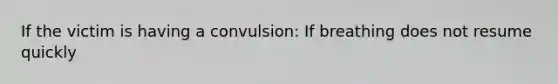 If the victim is having a convulsion: If breathing does not resume quickly