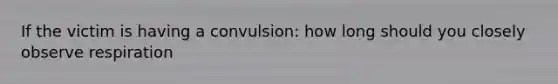 If the victim is having a convulsion: how long should you closely observe respiration