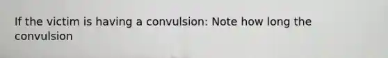 If the victim is having a convulsion: Note how long the convulsion