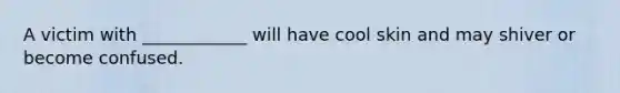 A victim with ____________ will have cool skin and may shiver or become confused.