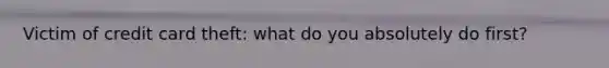 Victim of credit card theft: what do you absolutely do first?