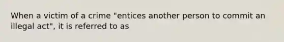 When a victim of a crime "entices another person to commit an illegal act", it is referred to as