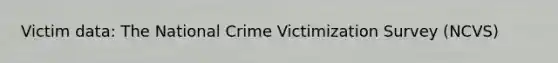 Victim data: The National Crime Victimization Survey (NCVS)