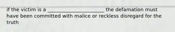 if the victim is a _______________________ the defamation must have been committed with malice or reckless disregard for the truth