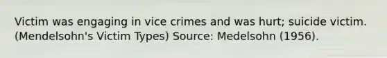 Victim was engaging in vice crimes and was hurt; suicide victim. (Mendelsohn's Victim Types) Source: Medelsohn (1956).