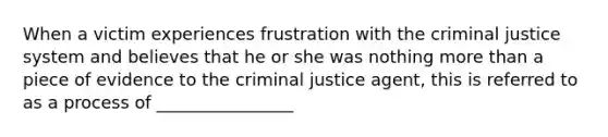 When a victim experiences frustration with the criminal justice system and believes that he or she was nothing more than a piece of evidence to the criminal justice agent, this is referred to as a process of ________________