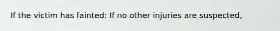 If the victim has fainted: If no other injuries are suspected,