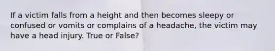 If a victim falls from a height and then becomes sleepy or confused or vomits or complains of a headache, the victim may have a head injury. True or False?