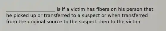 _____________________ is if a victim has fibers on his person that he picked up or transferred to a suspect or when transferred from the original source to the suspect then to the victim.