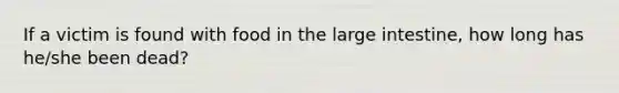 If a victim is found with food in the large intestine, how long has he/she been dead?