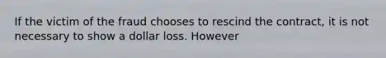 If the victim of the fraud chooses to rescind the contract, it is not necessary to show a dollar loss. However