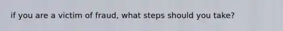 if you are a victim of fraud, what steps should you take?