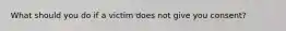 What should you do if a victim does not give you consent?