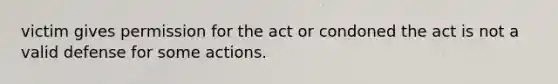 victim gives permission for the act or condoned the act is not a valid defense for some actions.