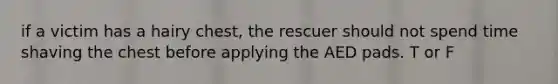 if a victim has a hairy chest, the rescuer should not spend time shaving the chest before applying the AED pads. T or F