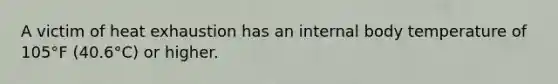 A victim of heat exhaustion has an internal body temperature of 105°F (40.6°C) or higher.