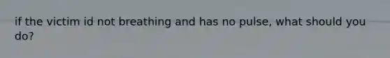 if the victim id not breathing and has no pulse, what should you do?