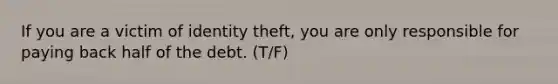 If you are a victim of identity theft, you are only responsible for paying back half of the debt. (T/F)