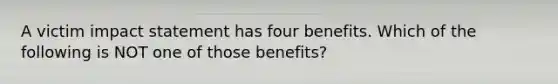 A victim impact statement has four benefits. Which of the following is NOT one of those benefits?