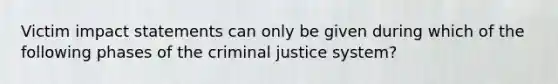 Victim impact statements can only be given during which of the following phases of <a href='https://www.questionai.com/knowledge/kuANd41CrG-the-criminal-justice-system' class='anchor-knowledge'>the criminal justice system</a>?