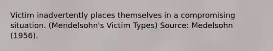 Victim inadvertently places themselves in a compromising situation. (Mendelsohn's Victim Types) Source: Medelsohn (1956).