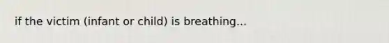 if the victim (infant or child) is breathing...