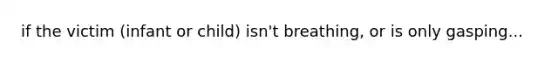 if the victim (infant or child) isn't breathing, or is only gasping...