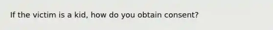 If the victim is a kid, how do you obtain consent?