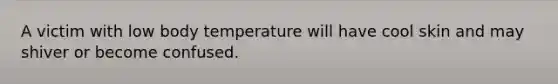 A victim with low body temperature will have cool skin and may shiver or become confused.