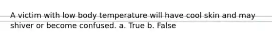 A victim with low body temperature will have cool skin and may shiver or become confused. a. True b. False