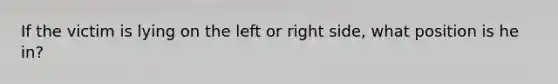 If the victim is lying on the left or right side, what position is he in?