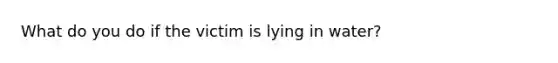 What do you do if the victim is lying in water?