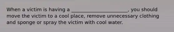 When a victim is having a _______________________, you should move the victim to a cool place, remove unnecessary clothing and sponge or spray the victim with cool water.