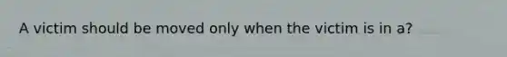 A victim should be moved only when the victim is in a?