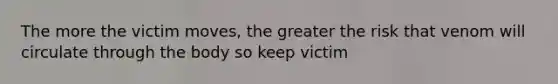 The more the victim moves, the greater the risk that venom will circulate through the body so keep victim