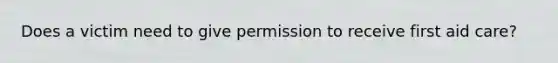 Does a victim need to give permission to receive first aid care?