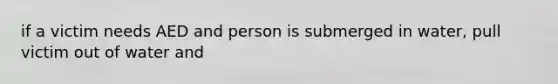 if a victim needs AED and person is submerged in water, pull victim out of water and