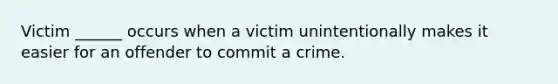 Victim ______ occurs when a victim unintentionally makes it easier for an offender to commit a crime.