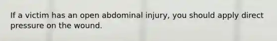 If a victim has an open abdominal injury, you should apply direct pressure on the wound.