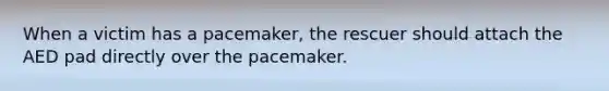 When a victim has a pacemaker, the rescuer should attach the AED pad directly over the pacemaker.