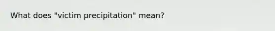 What does "victim precipitation" mean?