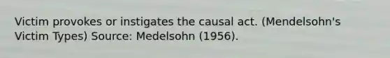 Victim provokes or instigates the causal act. (Mendelsohn's Victim Types) Source: Medelsohn (1956).