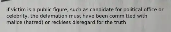 if victim is a public figure, such as candidate for political office or celebrity, the defamation must have been committed with malice (hatred) or reckless disregard for the truth