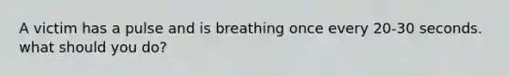 A victim has a pulse and is breathing once every 20-30 seconds. what should you do?