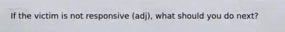 If the victim is not responsive (adj), what should you do next?