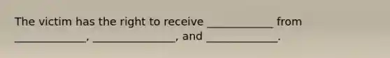 The victim has the right to receive ____________ from _____________, _______________, and _____________.